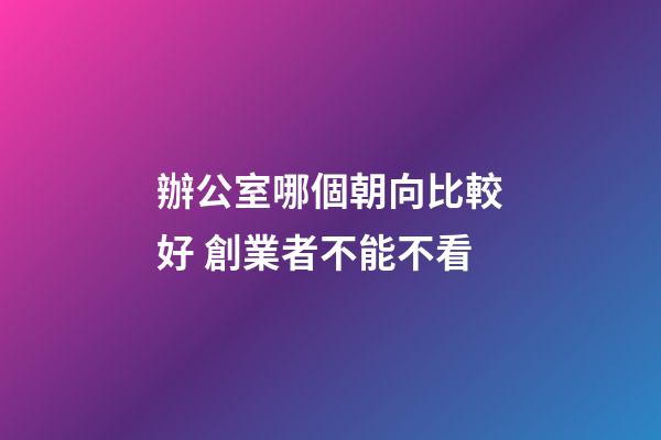 辦公室哪個朝向比較好 創業者不能不看